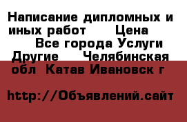 Написание дипломных и иных работ!!! › Цена ­ 10 000 - Все города Услуги » Другие   . Челябинская обл.,Катав-Ивановск г.